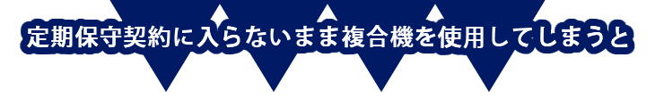 定期保守契約に入らないまま複合機を使用してしまうと